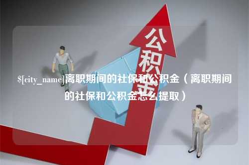 平邑离职期间的社保和公积金（离职期间的社保和公积金怎么提取）