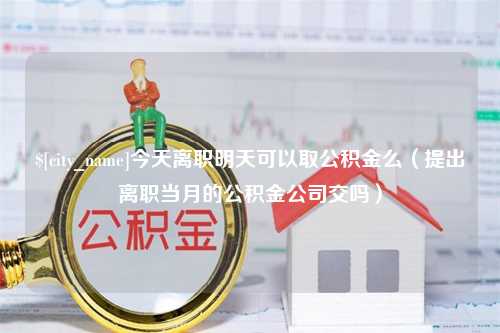 平邑今天离职明天可以取公积金么（提出离职当月的公积金公司交吗）