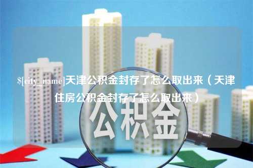 平邑天津公积金封存了怎么取出来（天津住房公积金封存了怎么取出来）