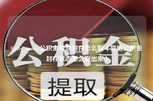 平邑公积金异地封存怎么取（异地公积金封存状态怎么取出来）