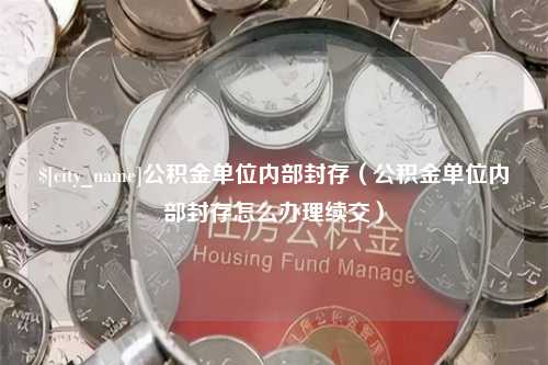 平邑公积金单位内部封存（公积金单位内部封存怎么办理续交）