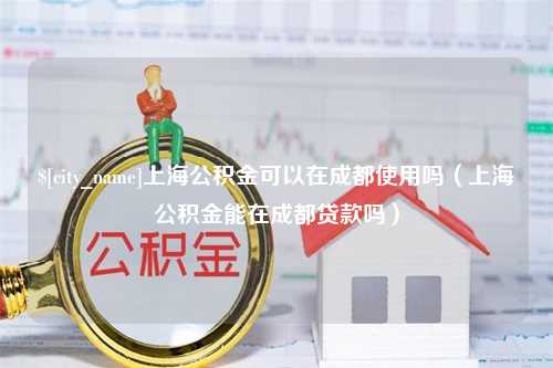 平邑上海公积金可以在成都使用吗（上海公积金能在成都贷款吗）