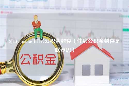 平邑住房公积金封存（住房公积金封存是啥意思）