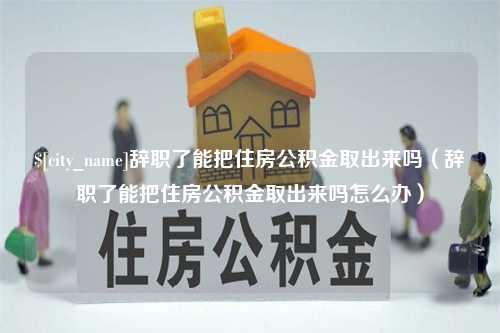 平邑辞职了能把住房公积金取出来吗（辞职了能把住房公积金取出来吗怎么办）