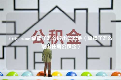 平邑离职了怎么取出公积金（离职了怎么取出住房公积金）