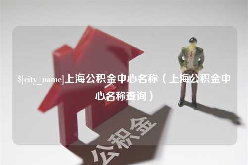 平邑上海公积金中心名称（上海公积金中心名称查询）