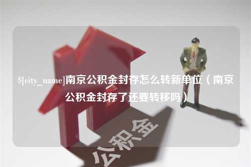 平邑南京公积金封存怎么转新单位（南京公积金封存了还要转移吗）