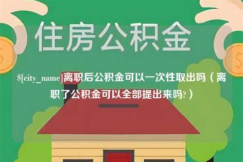 平邑离职后公积金可以一次性取出吗（离职了公积金可以全部提出来吗?）