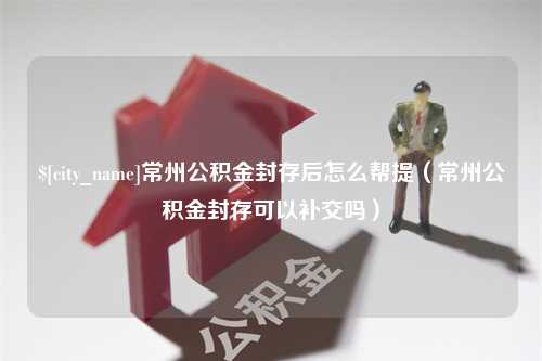 平邑常州公积金封存后怎么帮提（常州公积金封存可以补交吗）