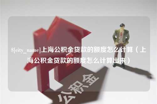 平邑上海公积金贷款的额度怎么计算（上海公积金贷款的额度怎么计算出来）